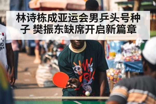 林诗栋成亚运会男乒头号种子 樊振东缺席开启新篇章